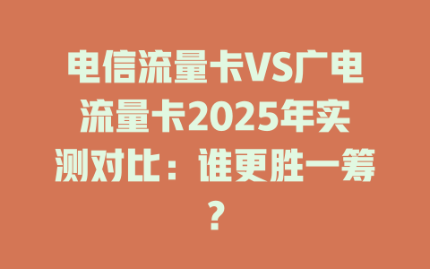 电信流量卡VS广电流量卡2025年实测对比：谁更胜一筹？