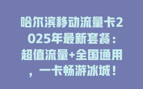 哈尔滨移动流量卡2025年最新套餐：超值流量+全国通用，一卡畅游冰城！