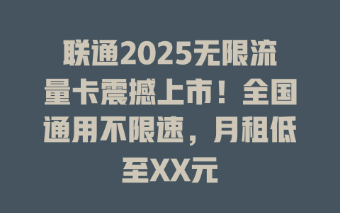 联通2025无限流量卡震撼上市！全国通用不限速，月租低至XX元