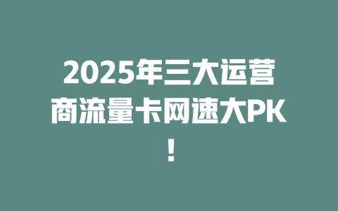 2025年三大运营商流量卡网速大PK！