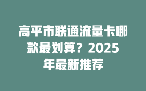 高平市联通流量卡哪款最划算？2025年最新推荐