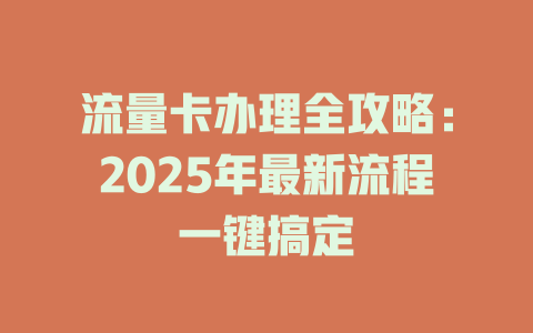 流量卡办理全攻略：2025年最新流程一键搞定