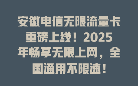 安徽电信无限流量卡重磅上线！2025年畅享无限上网，全国通用不限速！