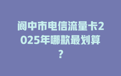 阆中市电信流量卡2025年哪款最划算？
