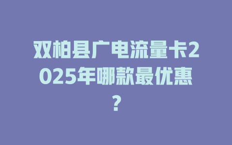 双柏县广电流量卡2025年哪款最优惠？