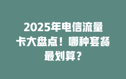 2025年电信流量卡大盘点！哪种套餐最划算？