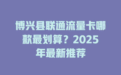 博兴县联通流量卡哪款最划算？2025年最新推荐