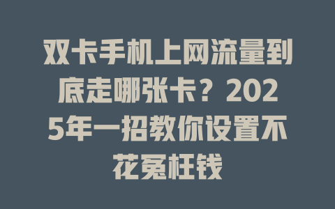 双卡手机上网流量到底走哪张卡？2025年一招教你设置不花冤枉钱