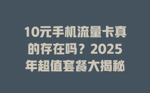 10元手机流量卡真的存在吗？2025年超值套餐大揭秘