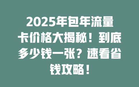 2025年包年流量卡价格大揭秘！到底多少钱一张？速看省钱攻略！