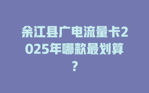 余江县广电流量卡2025年哪款最划算？