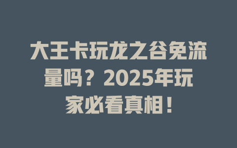 大王卡玩龙之谷免流量吗？2025年玩家必看真相！