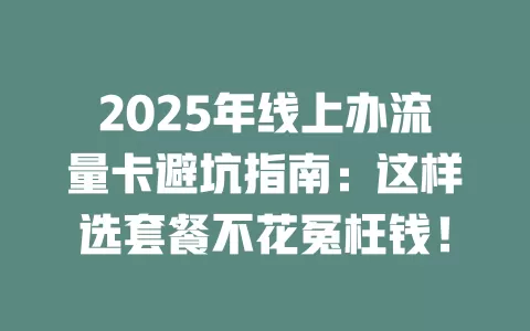 2025年线上办流量卡避坑指南：这样选套餐不花冤枉钱！