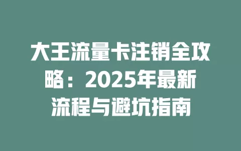 大王流量卡注销全攻略：2025年最新流程与避坑指南