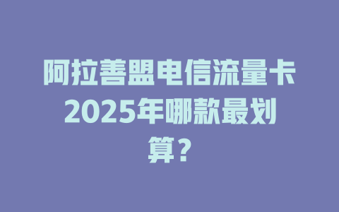 阿拉善盟电信流量卡2025年哪款最划算？