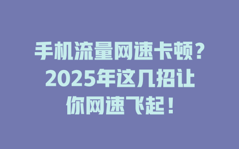 手机流量网速卡顿？2025年这几招让你网速飞起！