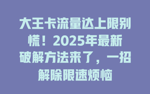 大王卡流量达上限别慌！2025年最新破解方法来了，一招解除限速烦恼
