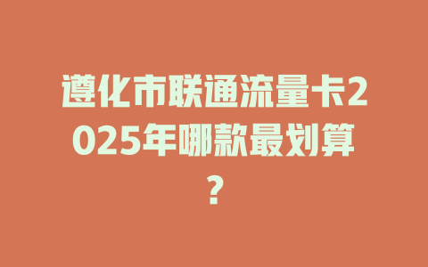 遵化市联通流量卡2025年哪款最划算?