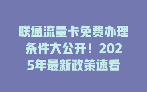 联通流量卡免费办理条件大公开！2025年最新政策速看