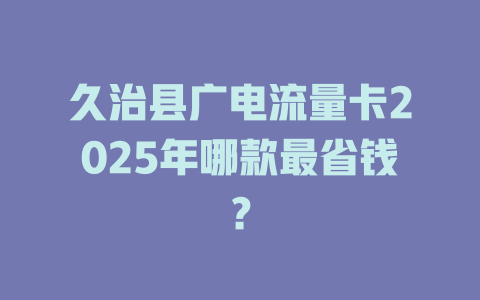 久治县广电流量卡2025年哪款最省钱？