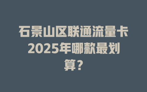 石景山区联通流量卡2025年哪款最划算？