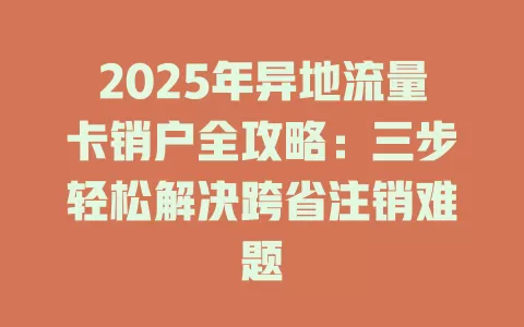 2025年异地流量卡销户全攻略：三步轻松解决跨省注销难题