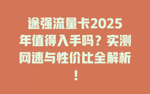 途强流量卡2025年值得入手吗？实测网速与性价比全解析！