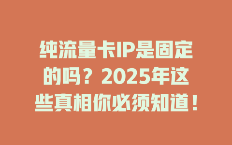 纯流量卡IP是固定的吗?2025年这些真相你必须知道!