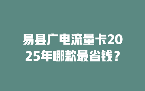 易县广电流量卡2025年哪款最省钱？