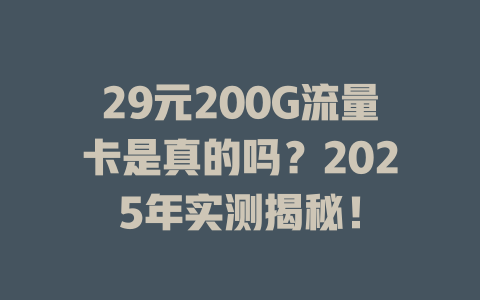 29元200G流量卡是真的吗？2025年实测揭秘！