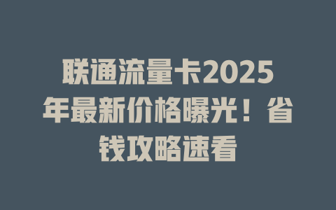 联通流量卡2025年最新价格曝光！省钱攻略速看