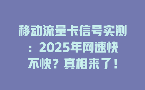 移动流量卡信号实测：2025年网速快不快？真相来了！