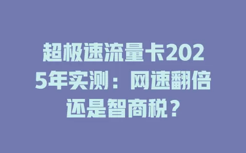 超极速流量卡2025年实测：网速翻倍还是智商税？
