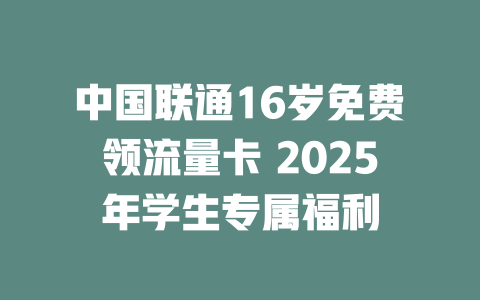 中国联通16岁免费领流量卡 2025年学生专属福利