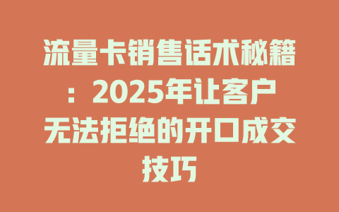 流量卡销售话术秘籍：2025年让客户无法拒绝的开口成交技巧