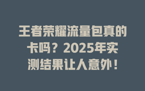 王者荣耀流量包真的卡吗？2025年实测结果让人意外！