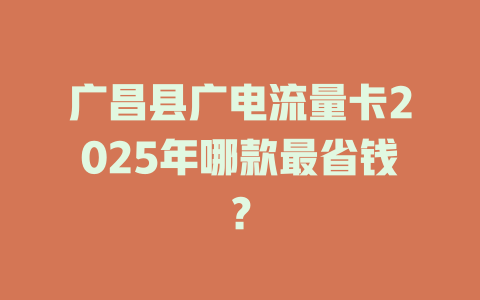 广昌县广电流量卡2025年哪款最省钱？