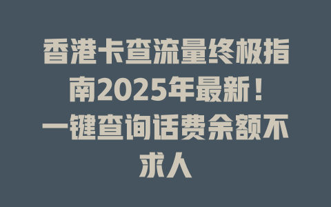 香港卡查流量终极指南2025年最新！一键查询话费余额不求人