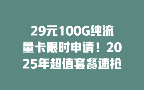 29元100G纯流量卡限时申请！2025年超值套餐速抢