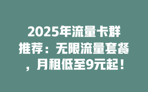 2025年流量卡群推荐：无限流量套餐，月租低至9元起！