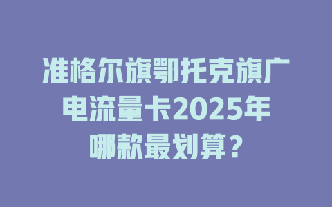 准格尔旗鄂托克旗广电流量卡2025年哪款最划算？