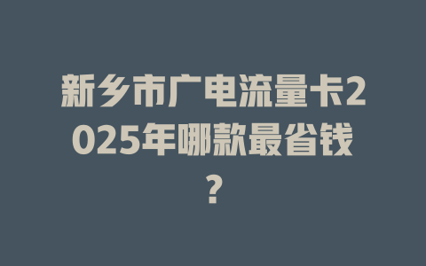 新乡市广电流量卡2025年哪款最省钱？