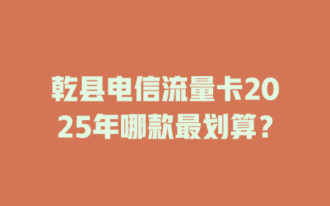 乾县电信流量卡2025年哪款最划算？