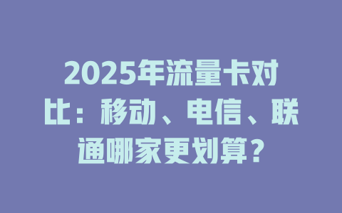 2025年流量卡对比：移动、电信、联通哪家更划算？