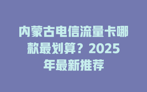 内蒙古电信流量卡哪款最划算？2025年最新推荐