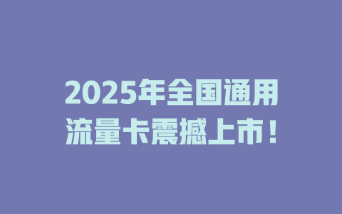 2025年全国通用流量卡震撼上市！