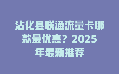 沾化县联通流量卡哪款最优惠？2025年最新推荐