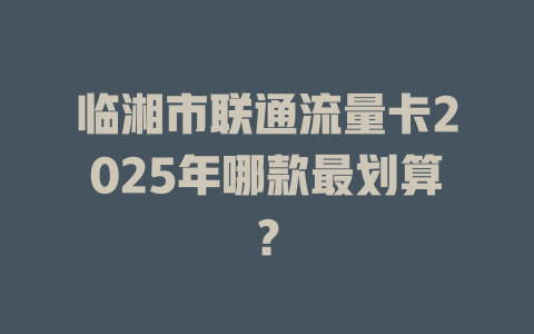 临湘市联通流量卡2025年哪款最划算？