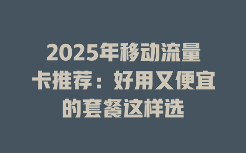 2025年移动流量卡推荐：好用又便宜的套餐这样选