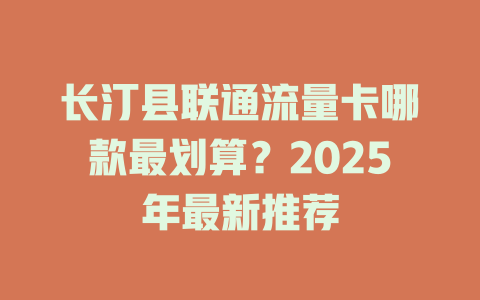 长汀县联通流量卡哪款最划算？2025年最新推荐